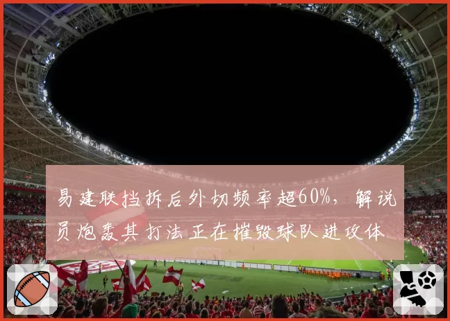 易建联挡拆后外切频率超60%,解说员炮轰其打法正在摧毁球队进攻体系