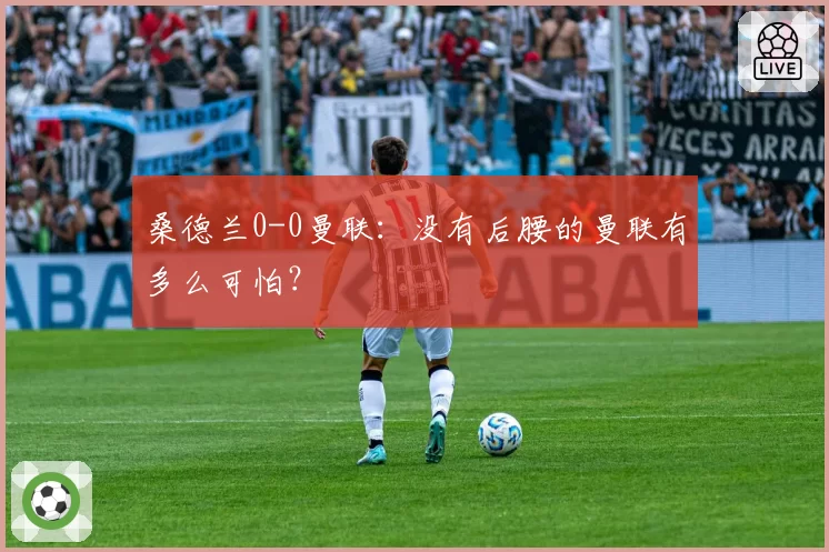 桑德兰0-0曼联：没有后腰的曼联有多么可怕？