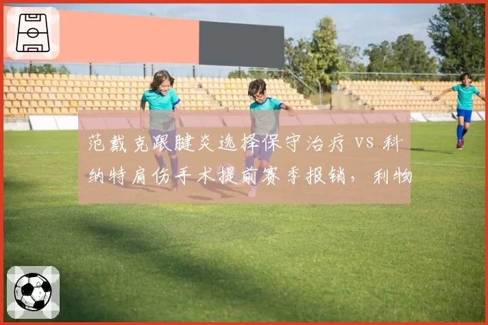 范戴克跟腱炎选择保守治疗 vs 科纳特肩伤手术提前赛季报销，利物浦后卫线伤病管理策略对立