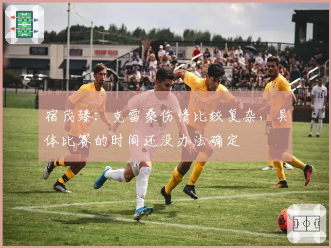 宿茂臻：克雷桑伤情比较复杂，具体比赛的时间还没办法确定