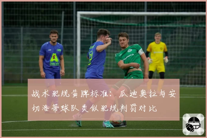 战术犯规黄牌标准：瓜迪奥拉与安切洛蒂球队类似犯规判罚对比
