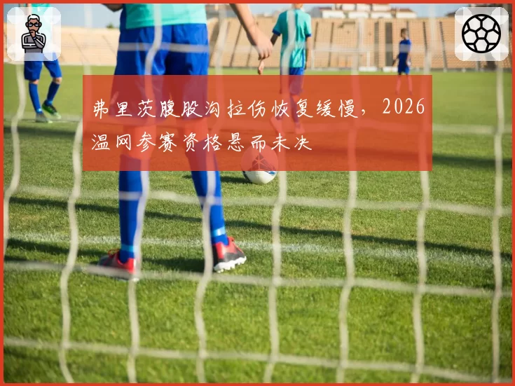 弗里茨腹股沟拉伤恢复缓慢，2026温网参赛资格悬而未决