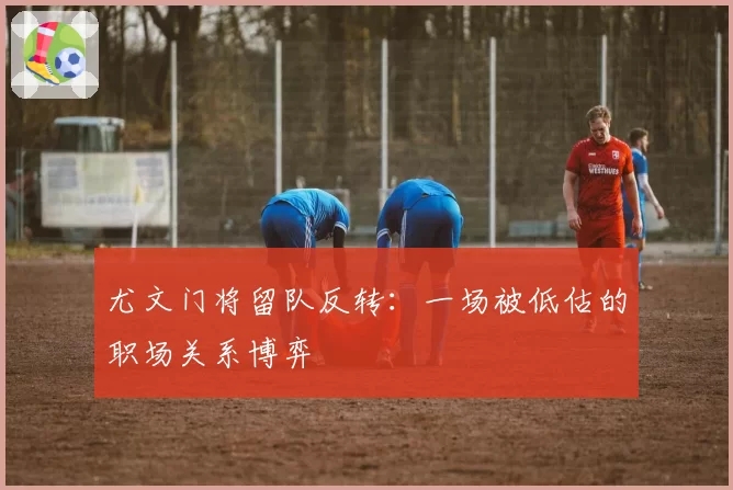 尤文门将留队反转：一场被低估的职场关系博弈