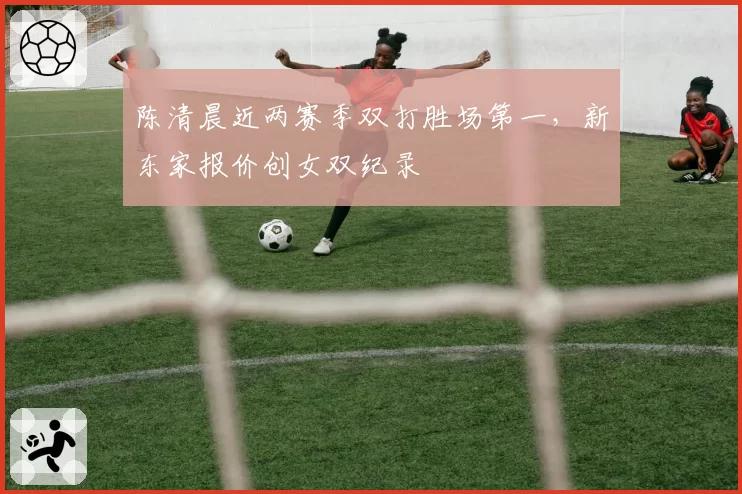 陈清晨近两赛季双打胜场第一，新东家报价创女双纪录