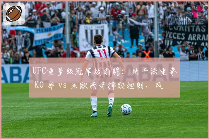 UFC重量级冠军战前瞻：纳干诺重拳 KO 率 vs 米欧西奇摔跤控制，风格对决成关键