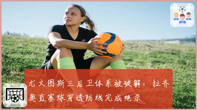 尤文图斯三后卫体系被破解，拉齐奥直塞球穿透防线完成绝杀