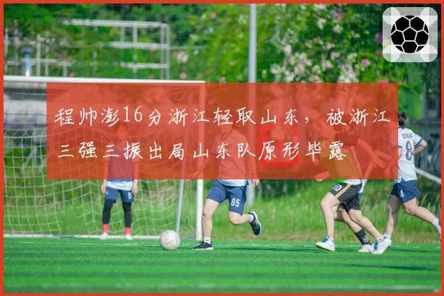 程帅澎16分浙江轻取山东，被浙江三强三振出局山东队原形毕露