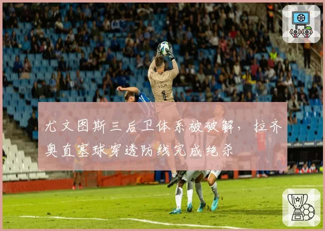 尤文图斯三后卫体系被破解，拉齐奥直塞球穿透防线完成绝杀
