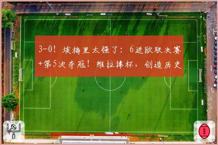 3-0！埃梅里太强了：6进欧联决赛+第5次夺冠！维拉捧杯，创造历史