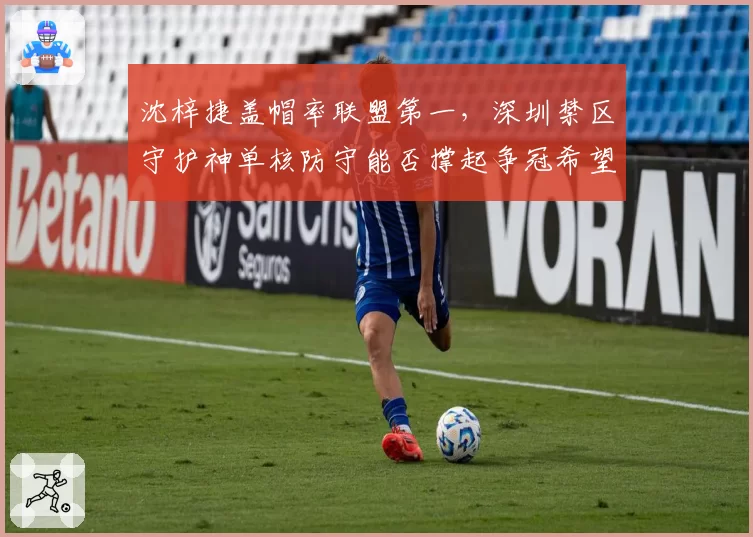 沈梓捷盖帽率联盟第一,深圳禁区守护神单核防守能否撑起争冠希望?