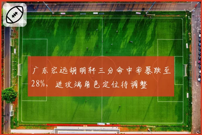 广东宏远胡明轩三分命中率暴跌至28%，进攻端角色定位待调整