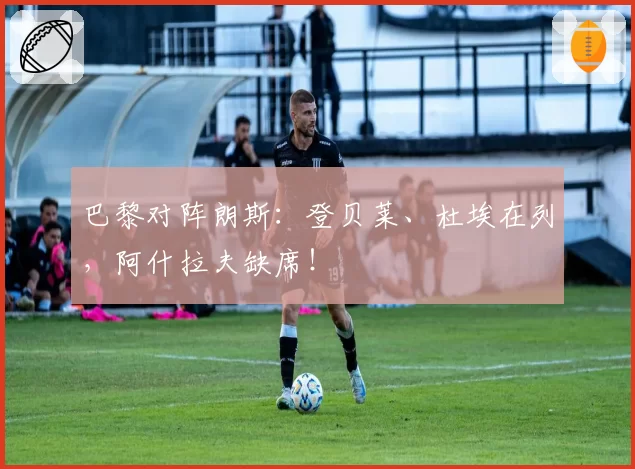 巴黎对阵朗斯：登贝莱、杜埃在列，阿什拉夫缺席！