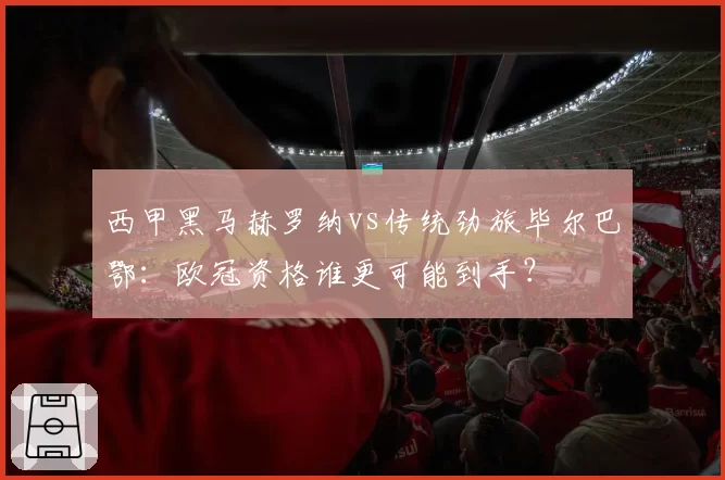 西甲黑马赫罗纳vs传统劲旅毕尔巴鄂：欧冠资格谁更可能到手？