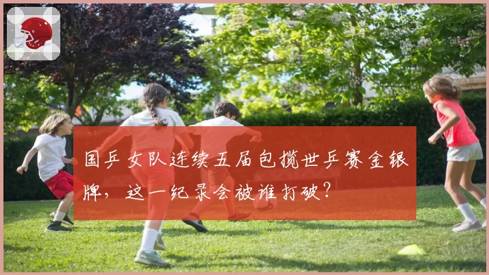 国乒女队连续五届包揽世乒赛金银牌,这一纪录会被谁打破?