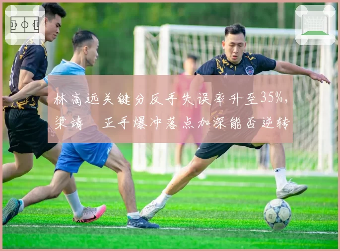 林高远关键分反手失误率升至35%，梁靖崑正手爆冲落点加深能否逆转？