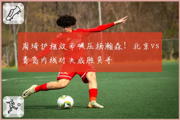 周琦护框效率碾压杨瀚森!北京vs青岛内线对决成胜负手