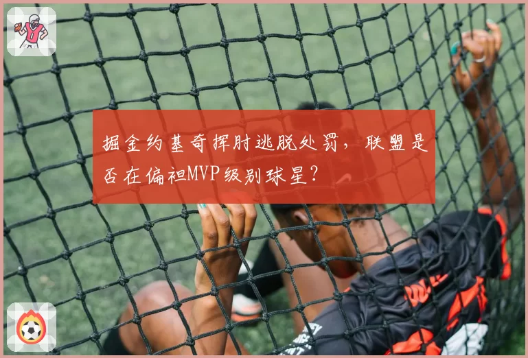 掘金约基奇挥肘逃脱处罚，联盟是否在偏袒MVP级别球星？