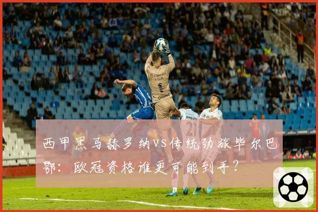西甲黑马赫罗纳vs传统劲旅毕尔巴鄂：欧冠资格谁更可能到手？
