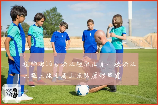 程帅澎16分浙江轻取山东，被浙江三强三振出局山东队原形毕露