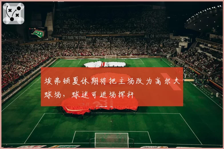 埃弗顿夏休期将把主场改为高尔夫球场，球迷可进场挥杆