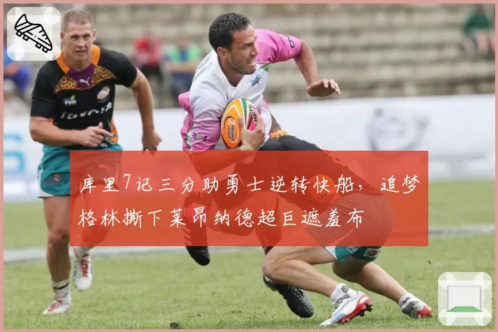 库里7记三分助勇士逆转快船，追梦格林撕下莱昂纳德超巨遮羞布