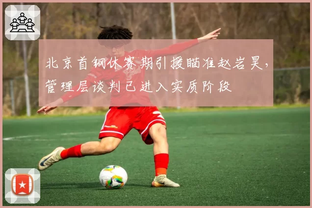 北京首钢休赛期引援瞄准赵岩昊，管理层谈判已进入实质阶段