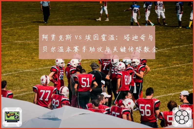 阿贾克斯 vs 埃因霍温:塔迪奇与贝尔温本赛季助攻与关键传球数全面对比