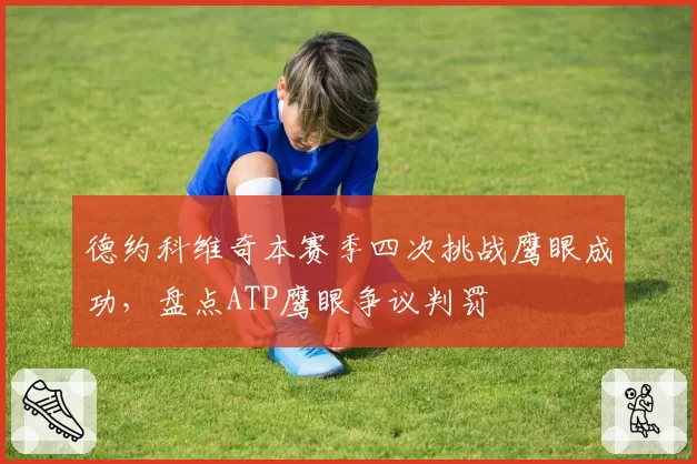 德约科维奇本赛季四次挑战鹰眼成功，盘点ATP鹰眼争议判罚