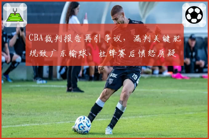 CBA裁判报告再引争议，漏判关键犯规致广东输球，杜锋赛后愤怒质疑