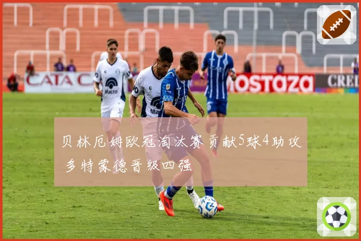 贝林厄姆欧冠淘汰赛贡献5球4助攻 多特蒙德晋级四强