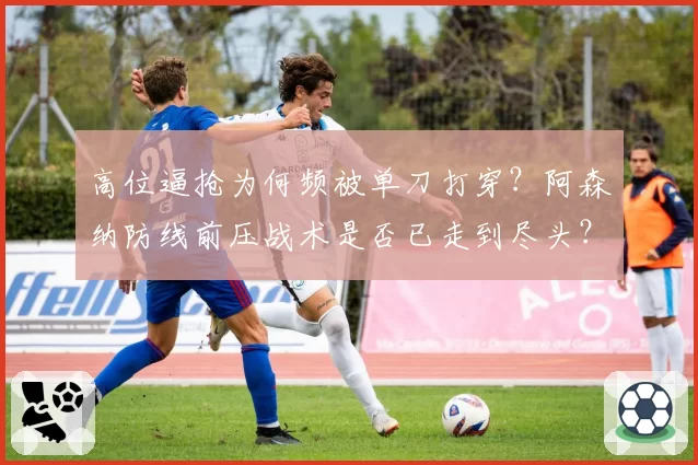 高位逼抢为何频被单刀打穿？阿森纳防线前压战术是否已走到尽头？