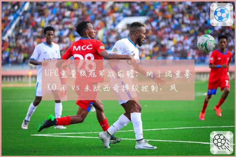 UFC重量级冠军战前瞻:纳干诺重拳 KO 率 vs 米欧西奇摔跤控制,风格对决成关键