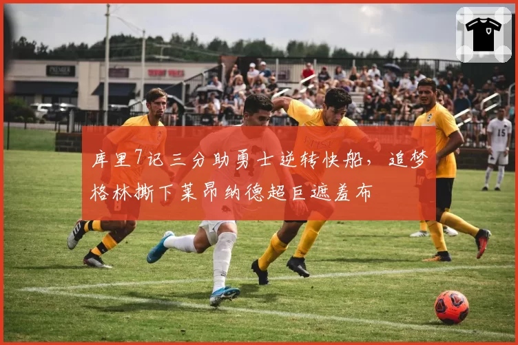 库里7记三分助勇士逆转快船，追梦格林撕下莱昂纳德超巨遮羞布