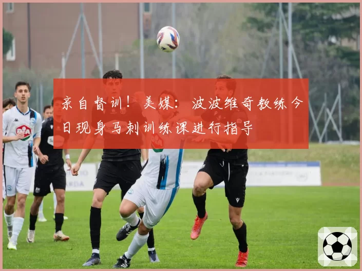 亲自督训！美媒：波波维奇教练今日现身马刺训练课进行指导