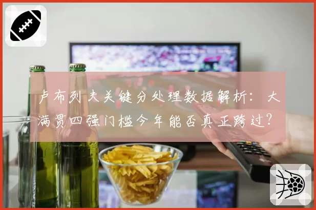 卢布列夫关键分处理数据解析:大满贯四强门槛今年能否真正跨过?