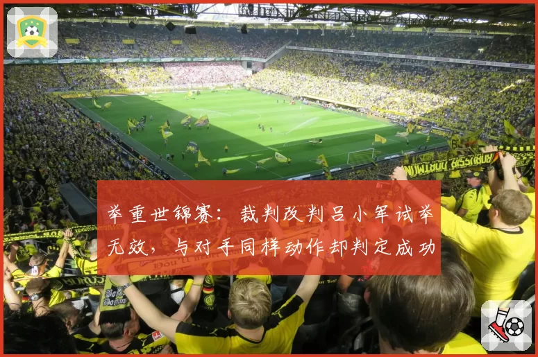 举重世锦赛:裁判改判吕小军试举无效,与对手同样动作却判定成功