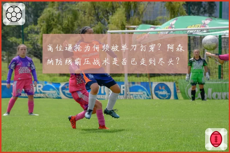 高位逼抢为何频被单刀打穿？阿森纳防线前压战术是否已走到尽头？
